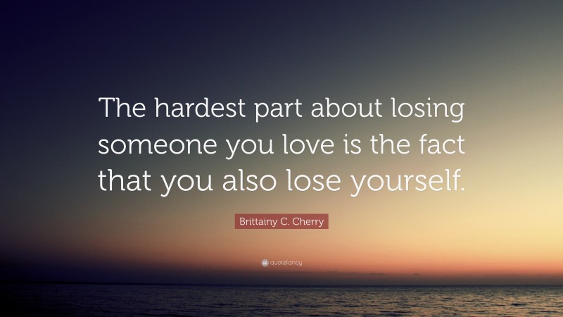 Brittainy C. Cherry Quote: “The hardest part about losing someone you love is the fact that you also lose yourself.”