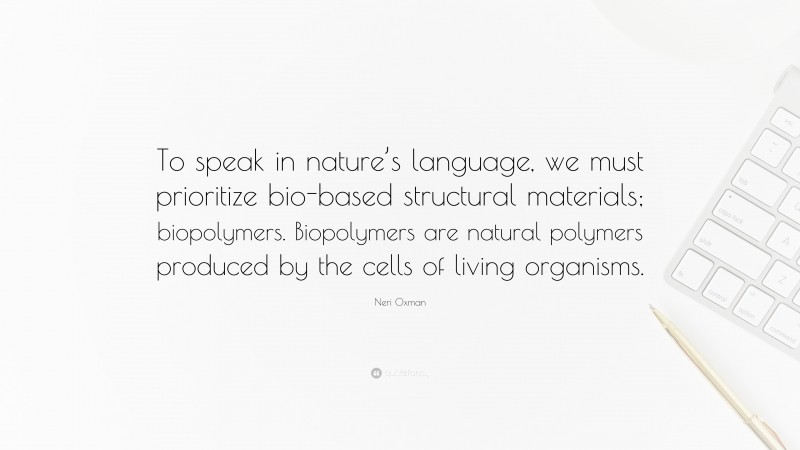 Neri Oxman Quote: “To speak in nature’s language, we must prioritize bio-based structural materials; biopolymers. Biopolymers are natural polymers produced by the cells of living organisms.”