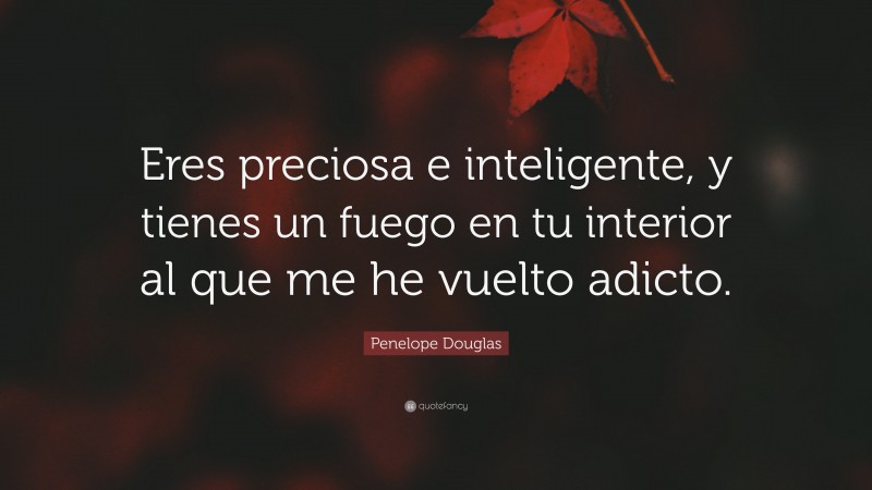 Penelope Douglas Quote: “Eres preciosa e inteligente, y tienes un fuego en tu interior al que me he vuelto adicto.”
