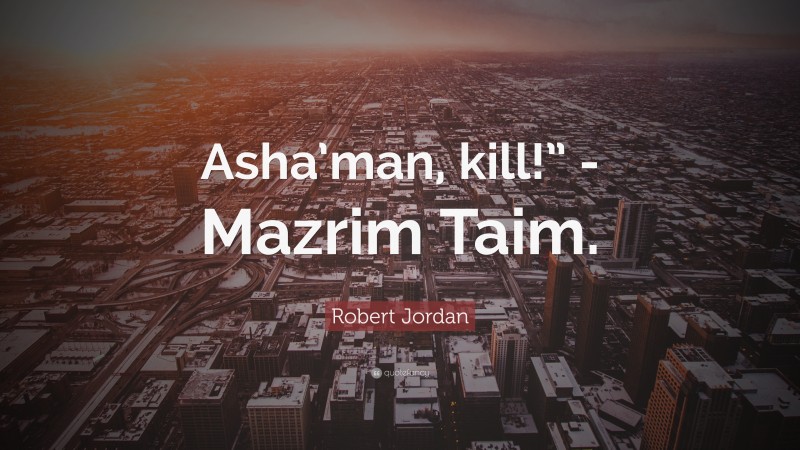 Robert Jordan Quote: “Asha’man, kill!” -Mazrim Taim.”