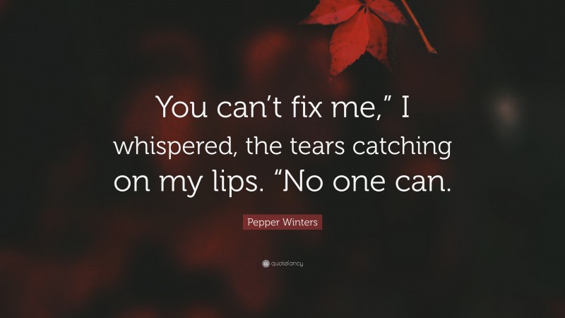 Pepper Winters Quote: “You can’t fix me,” I whispered, the tears catching on my lips. “No one can.”
