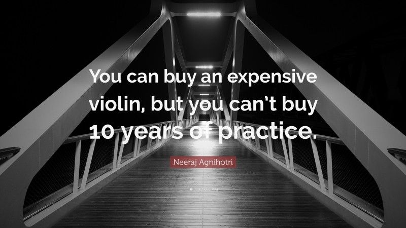 Neeraj Agnihotri Quote: “You can buy an expensive violin, but you can’t buy 10 years of practice.”