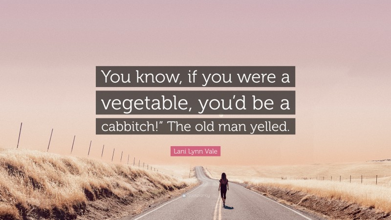 Lani Lynn Vale Quote: “You know, if you were a vegetable, you’d be a cabbitch!” The old man yelled.”