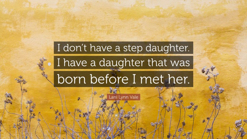 Lani Lynn Vale Quote: “I don’t have a step daughter. I have a daughter that was born before I met her.”