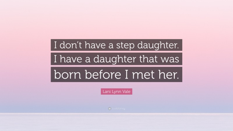 Lani Lynn Vale Quote: “I don’t have a step daughter. I have a daughter that was born before I met her.”