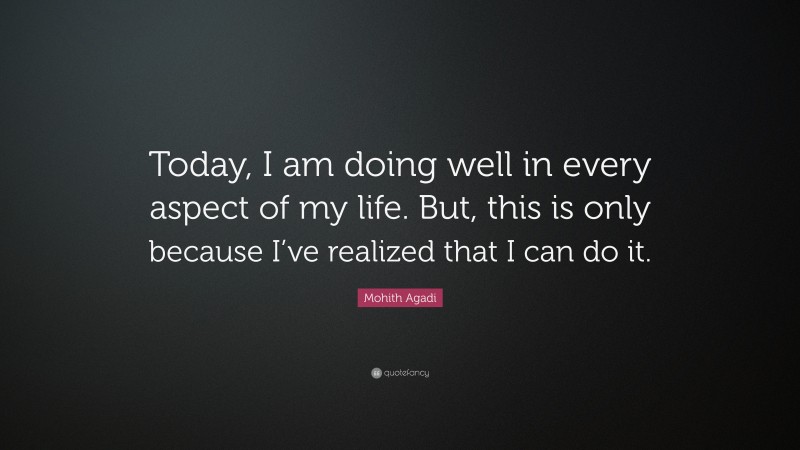 Mohith Agadi Quote: “Today, I am doing well in every aspect of my life. But, this is only because I’ve realized that I can do it.”