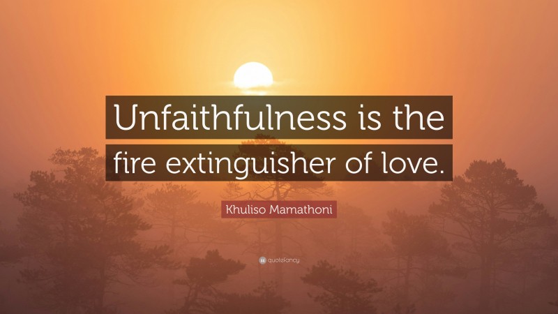 Khuliso Mamathoni Quote: “Unfaithfulness is the fire extinguisher of love.”