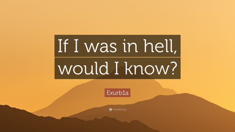 Exurb1a Quote: “If I was in hell, would I know?”