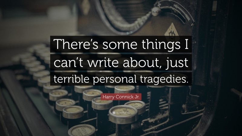 Harry Connick Jr. Quote: “There’s some things I can’t write about, just terrible personal tragedies.”