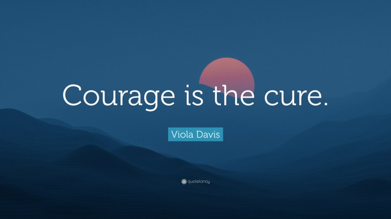 Viola Davis Quote: “Courage is the cure.”