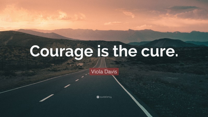 Viola Davis Quote: “Courage is the cure.”