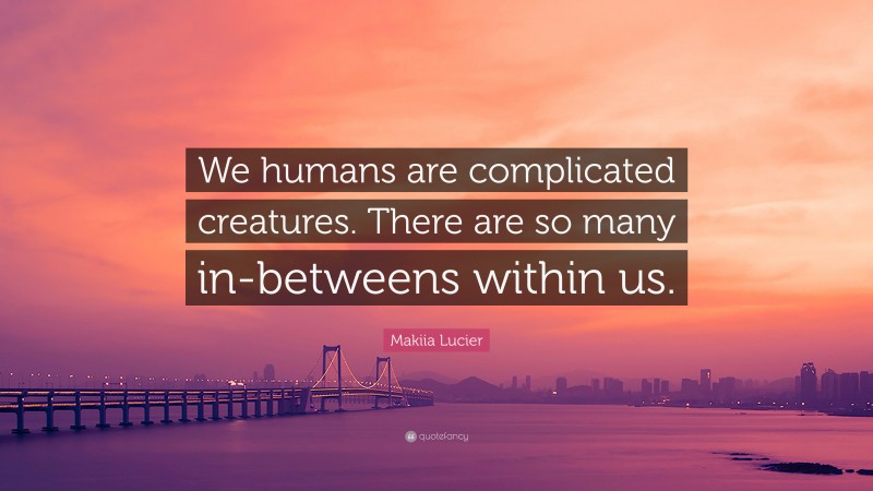 Makiia Lucier Quote: “We humans are complicated creatures. There are so many in-betweens within us.”