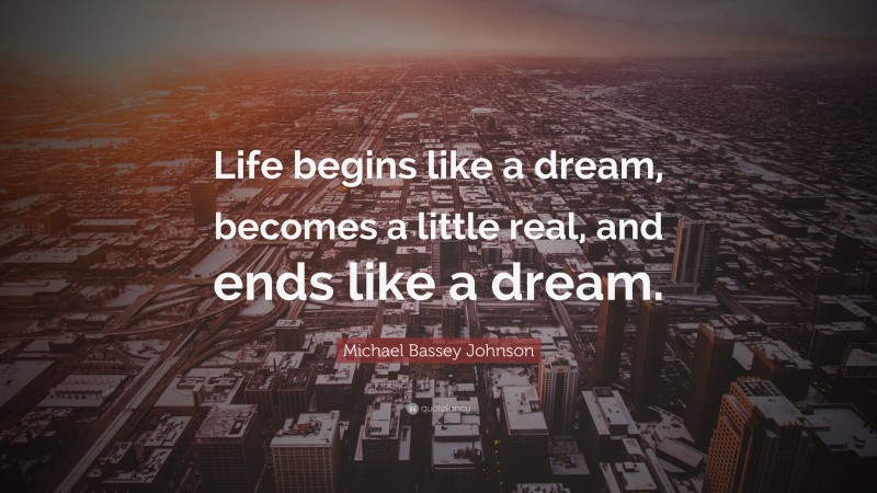 Michael Bassey Johnson Quote: “Life begins like a dream, becomes a little real, and ends like a dream.”