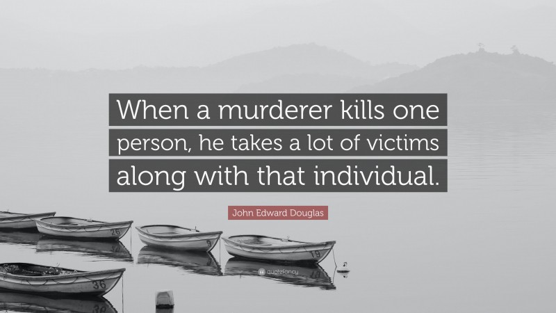 John Edward Douglas Quote: “When a murderer kills one person, he takes a lot of victims along with that individual.”