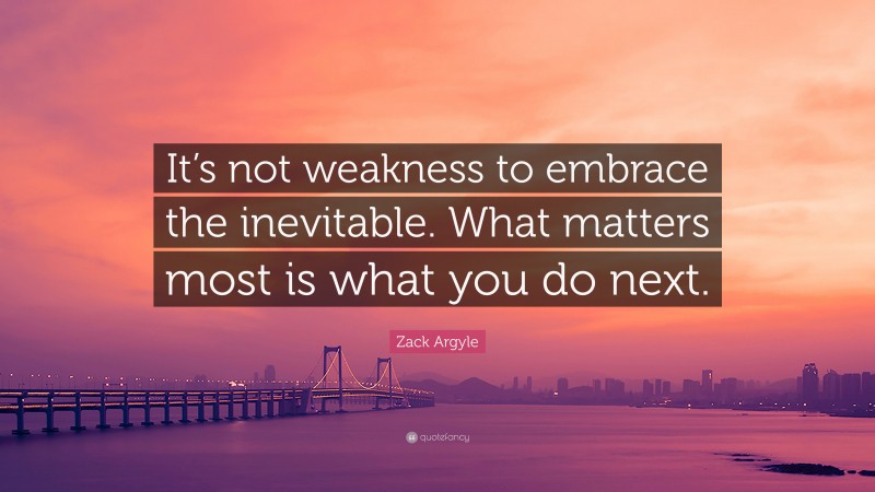 Zack Argyle Quote: “It’s not weakness to embrace the inevitable. What matters most is what you do next.”