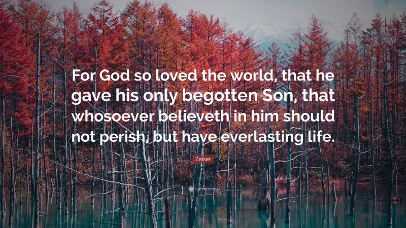 Zeiset Quote: “For God so loved the world, that he gave his only begotten Son, that whosoever believeth in him should not perish, but have everlasting life.”