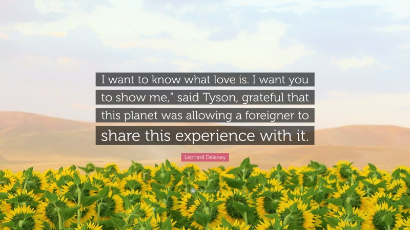 Leonard Delaney Quote: “I want to know what love is. I want you to show me,” said Tyson, grateful that this planet was allowing a foreigner to share this experience with it.”