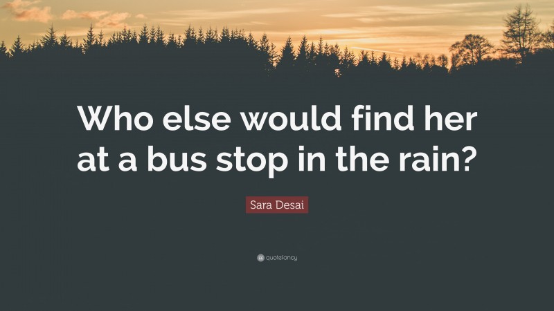 Sara Desai Quote: “Who else would find her at a bus stop in the rain?”