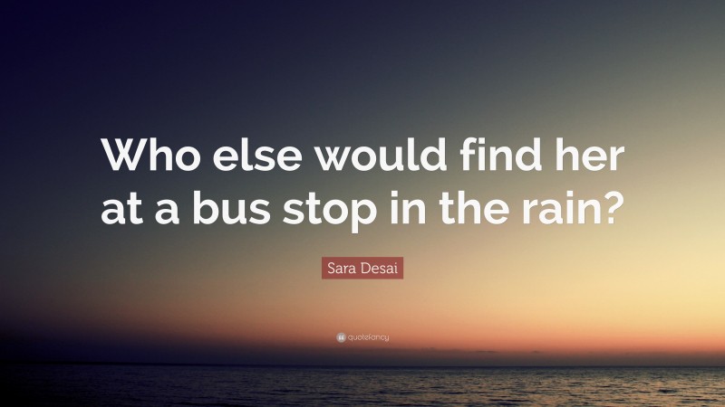 Sara Desai Quote: “Who else would find her at a bus stop in the rain?”