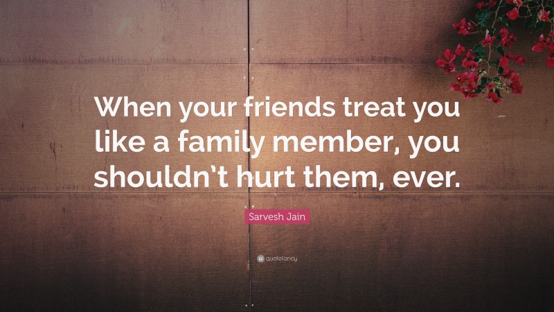 Sarvesh Jain Quote: “When your friends treat you like a family member, you shouldn’t hurt them, ever.”