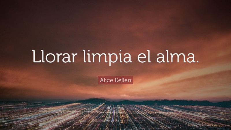 Alice Kellen Quote: “Llorar limpia el alma.”