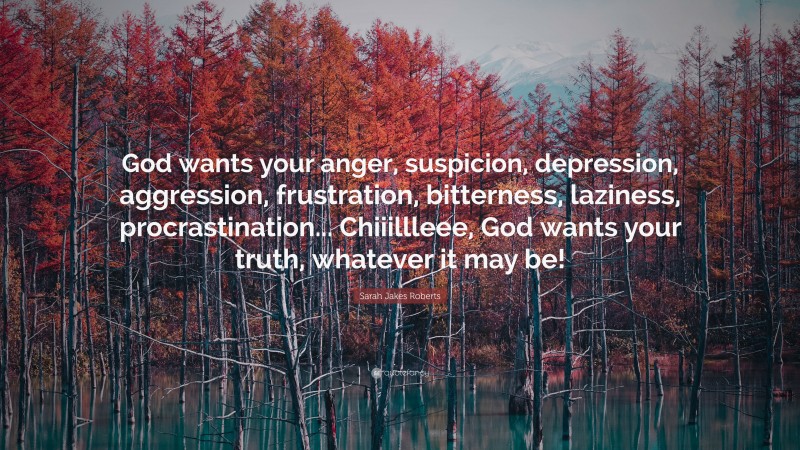Sarah Jakes Roberts Quote: “God wants your anger, suspicion, depression, aggression, frustration, bitterness, laziness, procrastination... Chiiillleee, God wants your truth, whatever it may be!”