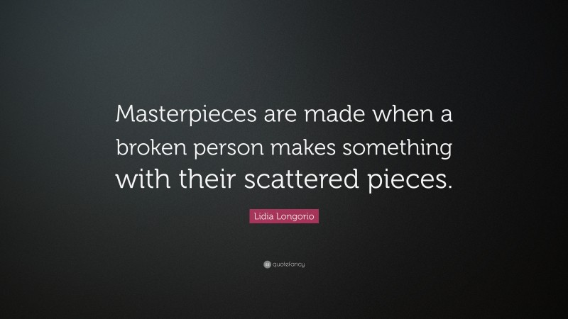 Lidia Longorio Quote: “Masterpieces are made when a broken person makes something with their scattered pieces.”