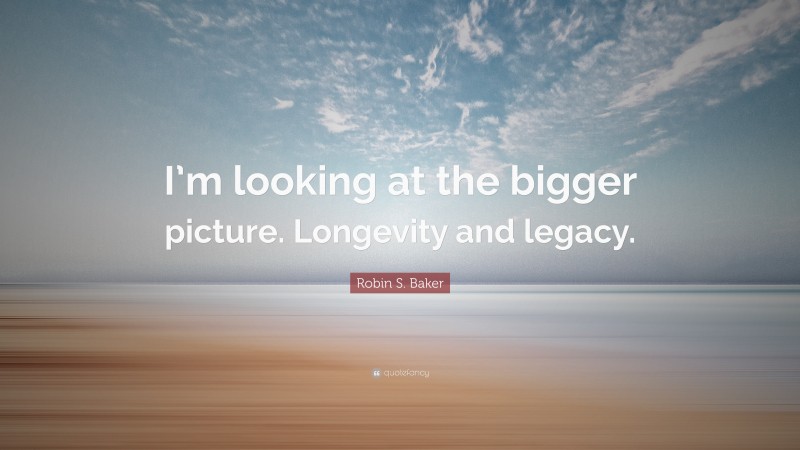 Robin S. Baker Quote: “I’m looking at the bigger picture. Longevity and legacy.”