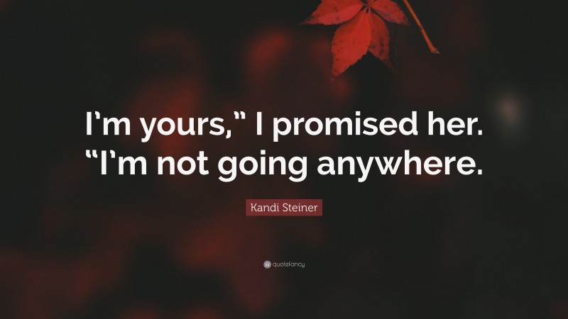 Kandi Steiner Quote: “I’m yours,” I promised her. “I’m not going anywhere.”