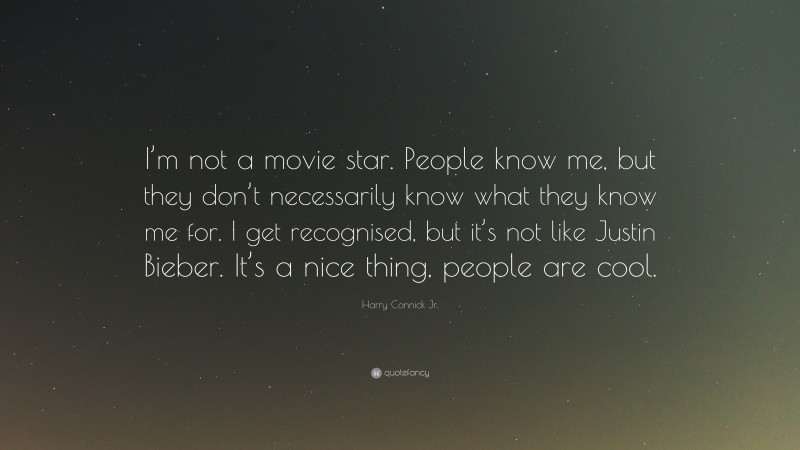 Harry Connick Jr. Quote: “I’m not a movie star. People know me, but they don’t necessarily know what they know me for. I get recognised, but it’s not like Justin Bieber. It’s a nice thing, people are cool.”