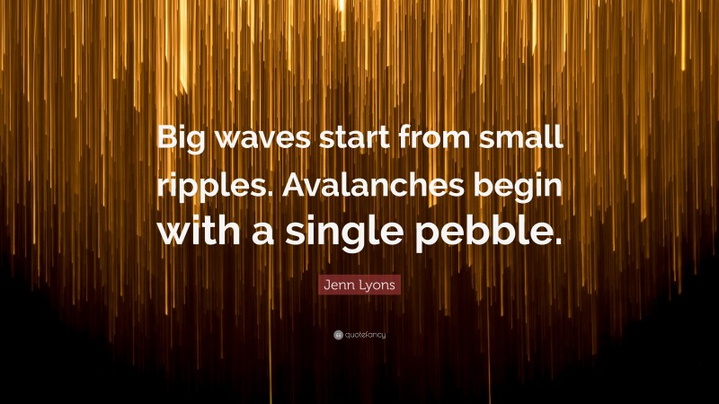 Jenn Lyons Quote: “Big waves start from small ripples. Avalanches begin with a single pebble.”