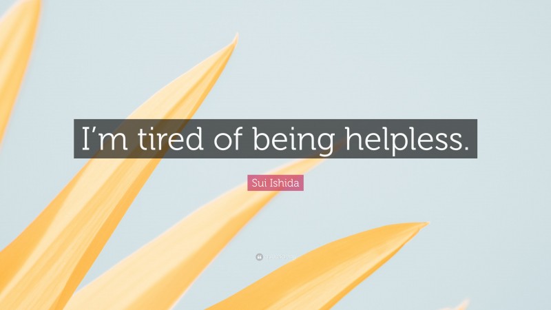 Sui Ishida Quote: “I’m tired of being helpless.”