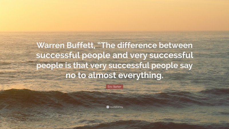 Eric Barker Quote: “Warren Buffett, “The difference between successful people and very successful people is that very successful people say no to almost everything.”