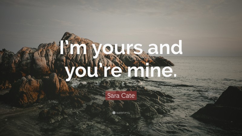Sara Cate Quote: “I’m yours and you’re mine.”