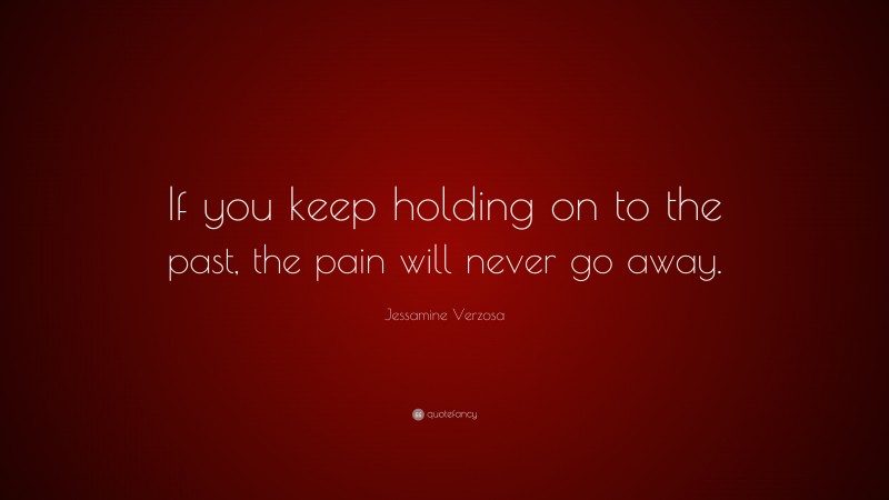 Jessamine Verzosa Quote: “If you keep holding on to the past, the pain will never go away.”