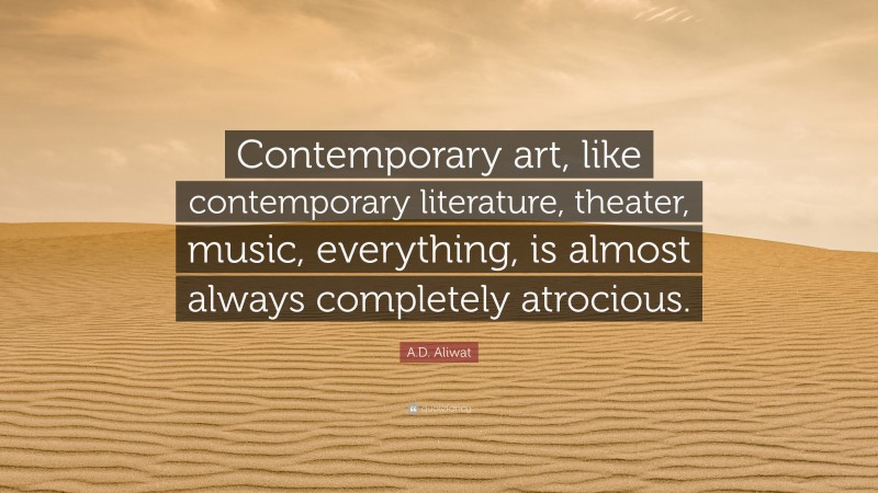 A.D. Aliwat Quote: “Contemporary art, like contemporary literature, theater, music, everything, is almost always completely atrocious.”