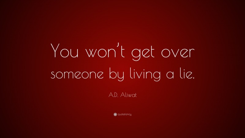 A.D. Aliwat Quote: “You won’t get over someone by living a lie.”