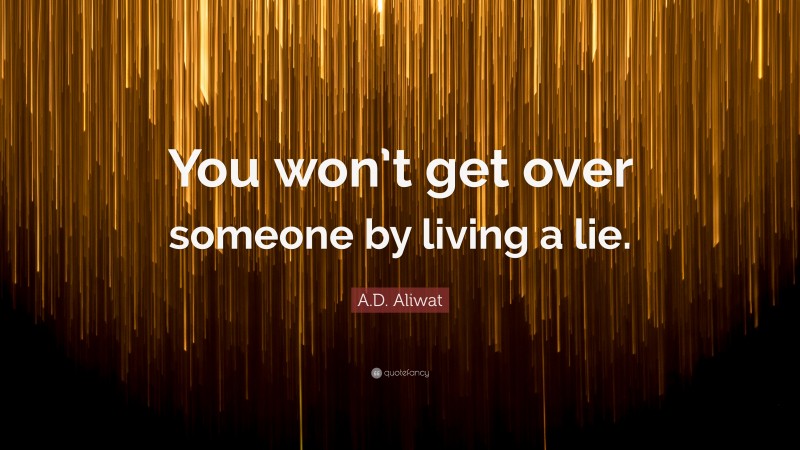 A.D. Aliwat Quote: “You won’t get over someone by living a lie.”