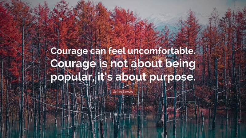 John Lewis Quote: “Courage can feel uncomfortable. Courage is not about being popular, it’s about purpose.”
