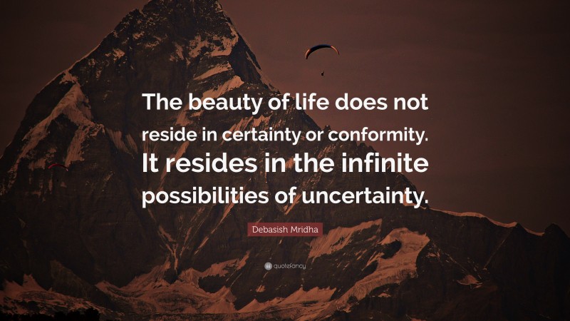 Debasish Mridha Quote: “The beauty of life does not reside in certainty or conformity. It resides in the infinite possibilities of uncertainty.”