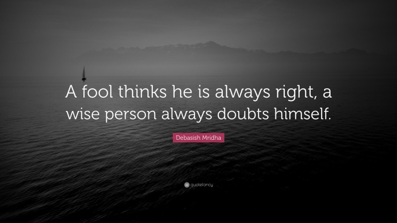 Debasish Mridha Quote: “A fool thinks he is always right, a wise person always doubts himself.”