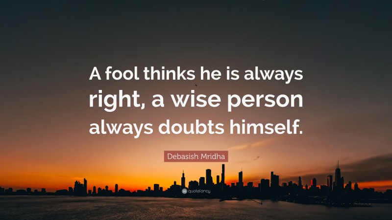 Debasish Mridha Quote: “A fool thinks he is always right, a wise person always doubts himself.”