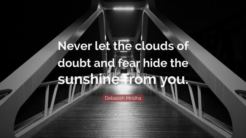 Debasish Mridha Quote: “Never let the clouds of doubt and fear hide the sunshine from you.”