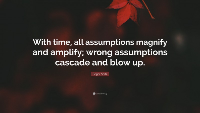 Roger Spitz Quote: “With time, all assumptions magnify and amplify; wrong assumptions cascade and blow up.”