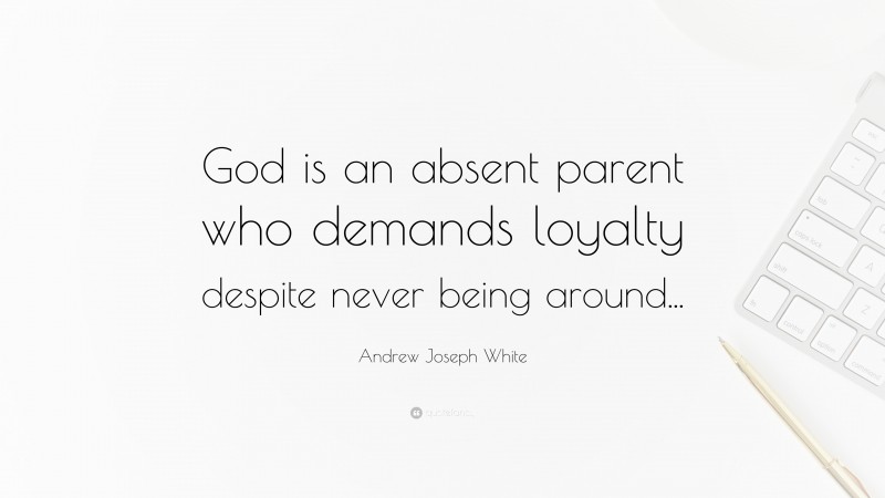 Andrew Joseph White Quote: “God is an absent parent who demands loyalty despite never being around...”
