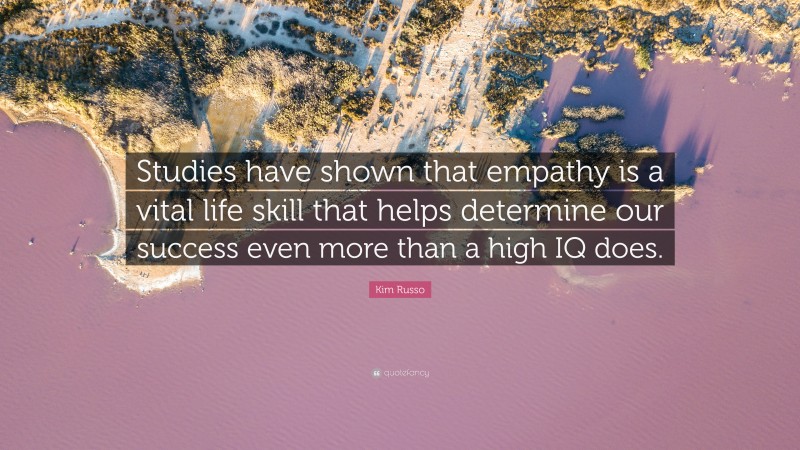 Kim Russo Quote: “Studies have shown that empathy is a vital life skill that helps determine our success even more than a high IQ does.”