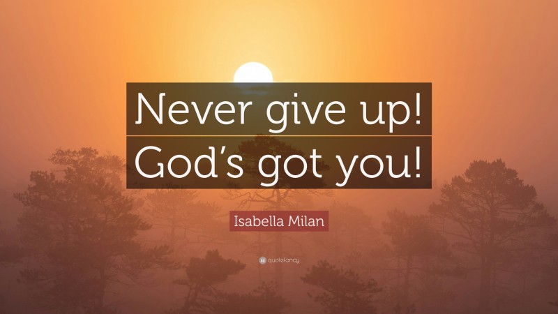 Isabella Milan Quote: “Never give up! God’s got you!”