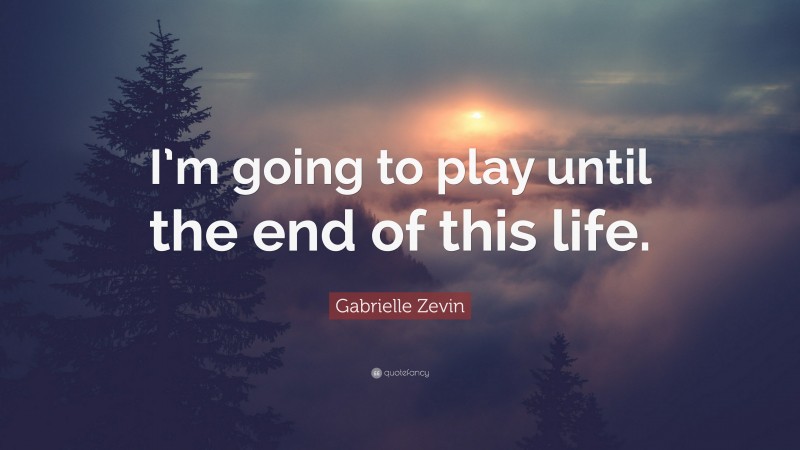 Gabrielle Zevin Quote: “I’m going to play until the end of this life.”