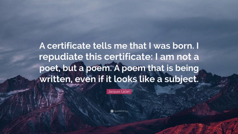 Jacques Lacan Quote: “A certificate tells me that I was born. I repudiate this certificate: I am not a poet, but a poem. A poem that is being written, even if it looks like a subject.”
