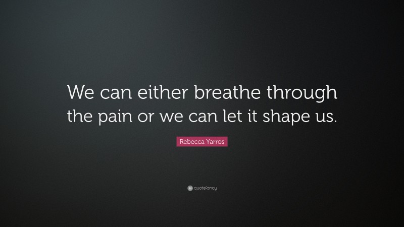 Rebecca Yarros Quote: “We can either breathe through the pain or we can let it shape us.”